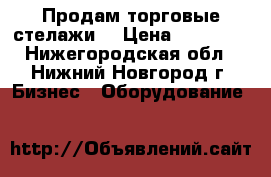 Продам торговые стелажи. › Цена ­ 25 000 - Нижегородская обл., Нижний Новгород г. Бизнес » Оборудование   